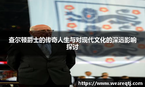 查尔顿爵士的传奇人生与对现代文化的深远影响探讨
