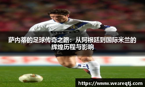 萨内蒂的足球传奇之路：从阿根廷到国际米兰的辉煌历程与影响