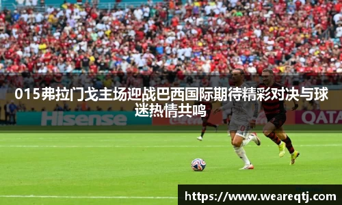015弗拉门戈主场迎战巴西国际期待精彩对决与球迷热情共鸣