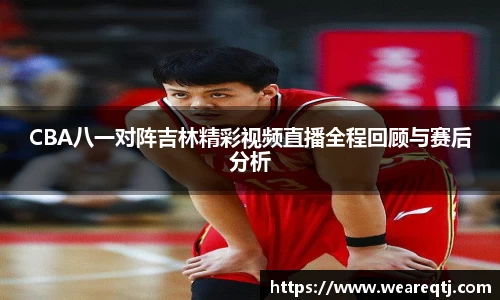 CBA八一对阵吉林精彩视频直播全程回顾与赛后分析