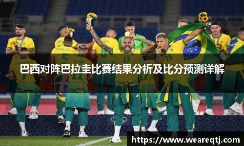 巴西对阵巴拉圭比赛结果分析及比分预测详解