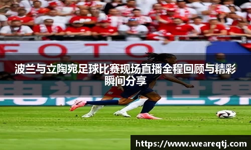 波兰与立陶宛足球比赛现场直播全程回顾与精彩瞬间分享