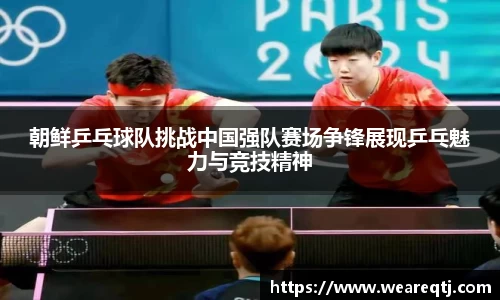 朝鲜乒乓球队挑战中国强队赛场争锋展现乒乓魅力与竞技精神