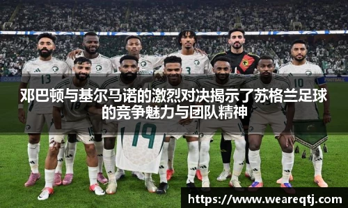 邓巴顿与基尔马诺的激烈对决揭示了苏格兰足球的竞争魅力与团队精神