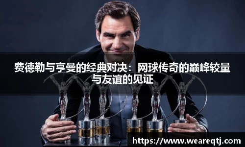 费德勒与亨曼的经典对决：网球传奇的巅峰较量与友谊的见证
