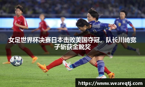 女足世界杯决赛日本击败美国夺冠，队长川崎宽子斩获金靴奖